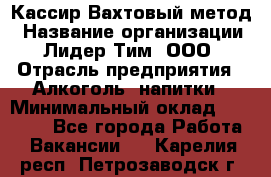 Кассир Вахтовый метод › Название организации ­ Лидер Тим, ООО › Отрасль предприятия ­ Алкоголь, напитки › Минимальный оклад ­ 35 000 - Все города Работа » Вакансии   . Карелия респ.,Петрозаводск г.